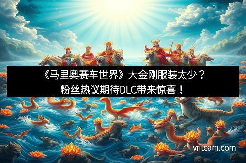 《马里奥赛车世界》大金刚服装太少？粉丝热议期待DLC带来惊喜！