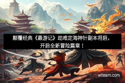 颠覆经典《最游记》劫难定海神针副本将启，开启全新冒险篇章！
