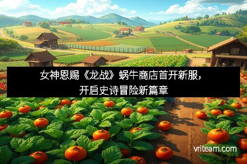 女神恩赐《龙战》蜗牛商店首开新服，开启史诗冒险新篇章